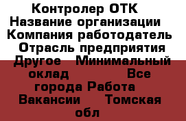 Контролер ОТК › Название организации ­ Компания-работодатель › Отрасль предприятия ­ Другое › Минимальный оклад ­ 25 700 - Все города Работа » Вакансии   . Томская обл.